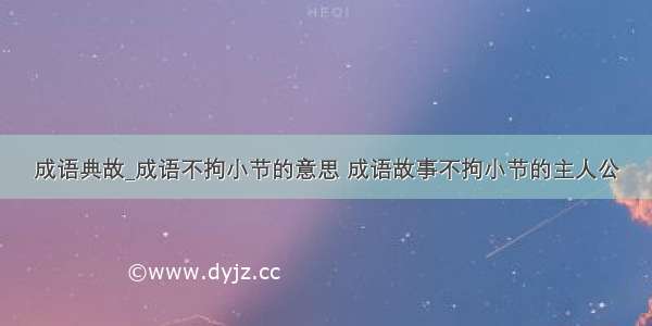 成语典故_成语不拘小节的意思 成语故事不拘小节的主人公