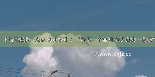 【每天进步一点点 Oct 20】：“每天一个单词 每天进步一点点”