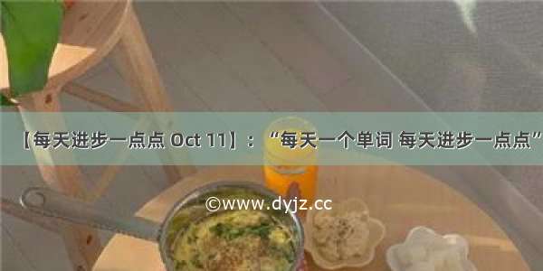 【每天进步一点点 Oct 11】：“每天一个单词 每天进步一点点”