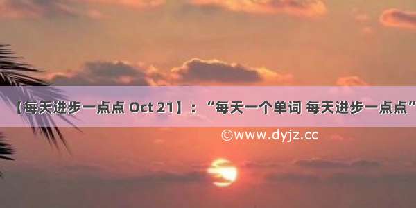 【每天进步一点点 Oct 21】：“每天一个单词 每天进步一点点”