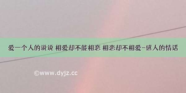 爱一个人的说说 相爱却不能相恋 相恋却不相爱-感人的情话