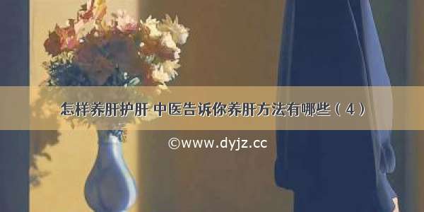 怎样养肝护肝 中医告诉你养肝方法有哪些（4）