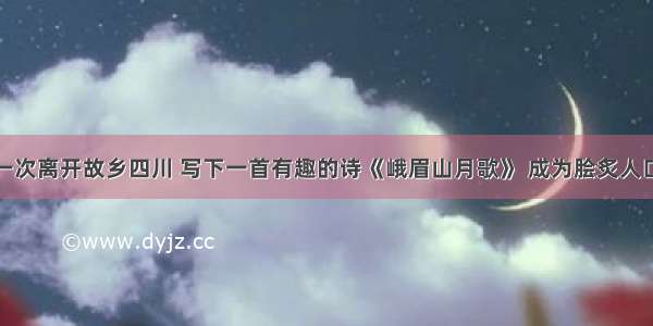 李白第一次离开故乡四川 写下一首有趣的诗《峨眉山月歌》 成为脍炙人口的名篇