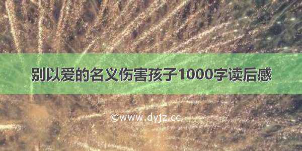 别以爱的名义伤害孩子1000字读后感