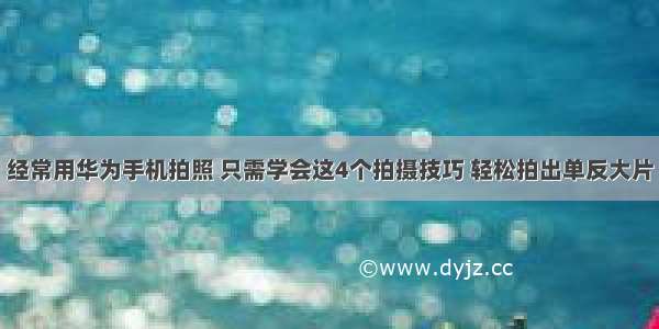 经常用华为手机拍照 只需学会这4个拍摄技巧 轻松拍出单反大片