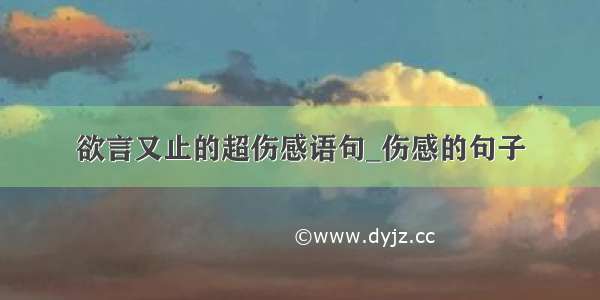 欲言又止的超伤感语句_伤感的句子