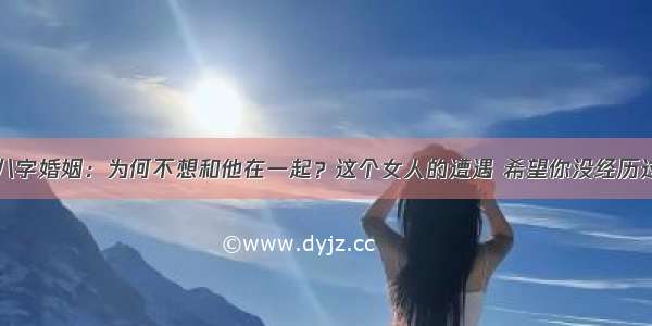 八字婚姻：为何不想和他在一起？这个女人的遭遇 希望你没经历过