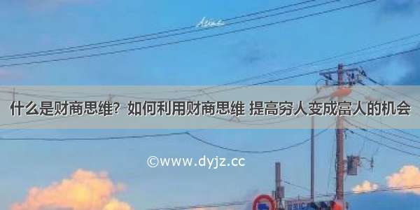 什么是财商思维？如何利用财商思维 提高穷人变成富人的机会