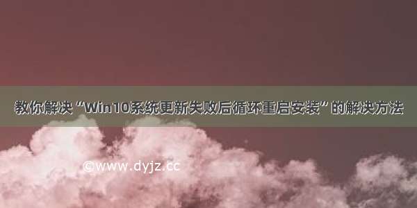 教你解决“Win10系统更新失败后循环重启安装”的解决方法