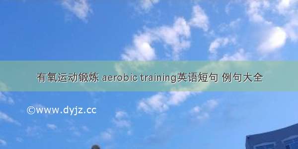 有氧运动锻炼 aerobic training英语短句 例句大全