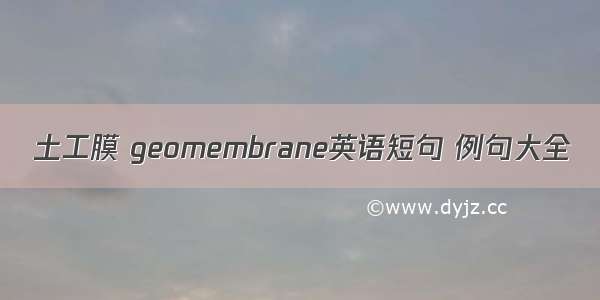 土工膜 geomembrane英语短句 例句大全