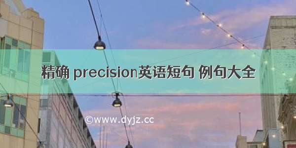 精确 precision英语短句 例句大全