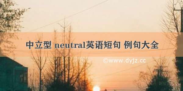 中立型 neutral英语短句 例句大全