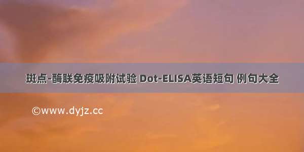 斑点-酶联免疫吸附试验 Dot-ELISA英语短句 例句大全