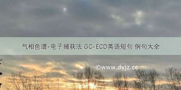 气相色谱-电子捕获法 GC-ECD英语短句 例句大全