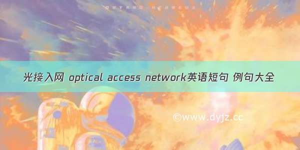 光接入网 optical access network英语短句 例句大全