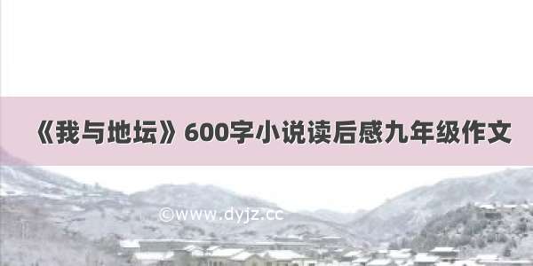 《我与地坛》600字小说读后感九年级作文