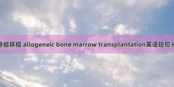 异基因骨髓移植 allogeneic bone marrow transplantation英语短句 例句大全