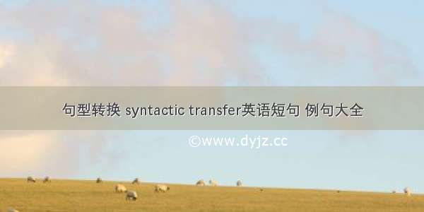 句型转换 syntactic transfer英语短句 例句大全
