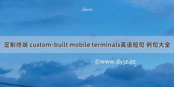 定制终端 custom-built mobile terminals英语短句 例句大全