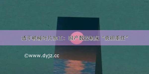 透平机械叶片加工：国产数控机床“勇担重任”