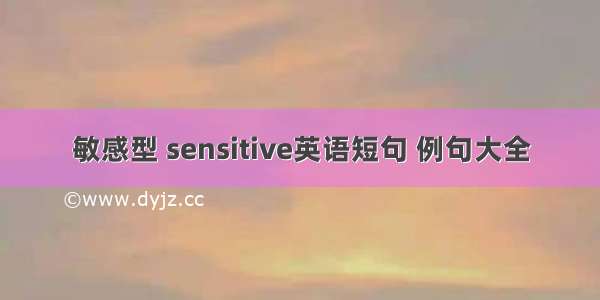 敏感型 sensitive英语短句 例句大全