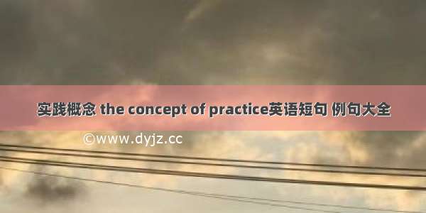 实践概念 the concept of practice英语短句 例句大全