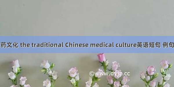 中医药文化 the traditional Chinese medical culture英语短句 例句大全