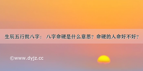 生辰五行批八字： 八字命硬是什么意思？命硬的人命好不好？