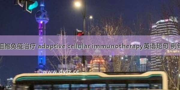过继细胞免疫治疗 adoptive cellular immunotherapy英语短句 例句大全