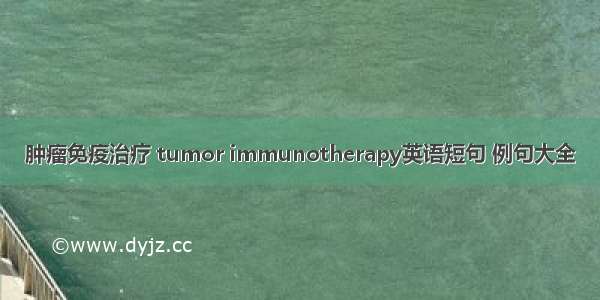 肿瘤免疫治疗 tumor immunotherapy英语短句 例句大全