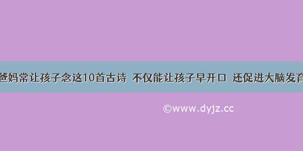 爸妈常让孩子念这10首古诗  不仅能让孩子早开口  还促进大脑发育