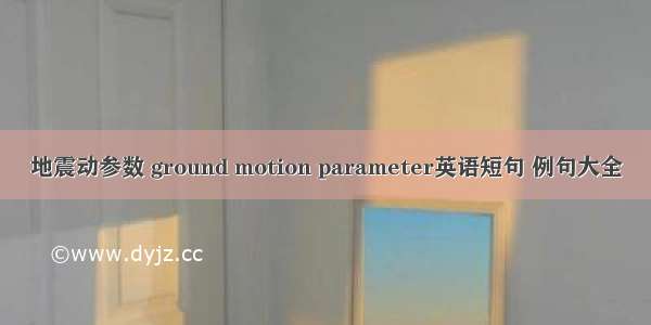 地震动参数 ground motion parameter英语短句 例句大全