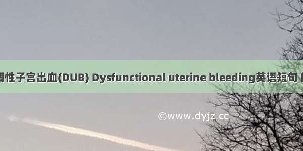 功能失调性子宫出血(DUB) Dysfunctional uterine bleeding英语短句 例句大全