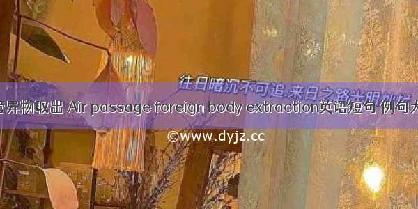 气管异物取出 Air passage foreign body extraction英语短句 例句大全