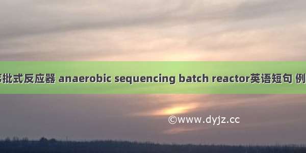 厌氧序批式反应器 anaerobic sequencing batch reactor英语短句 例句大全