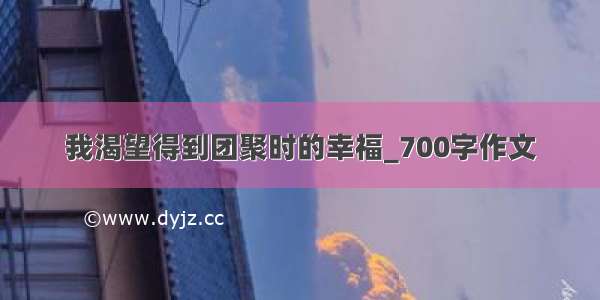 我渴望得到团聚时的幸福_700字作文