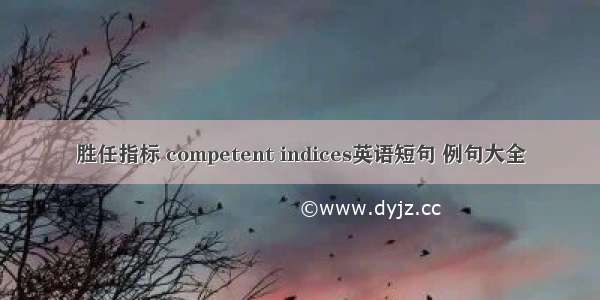 胜任指标 competent indices英语短句 例句大全