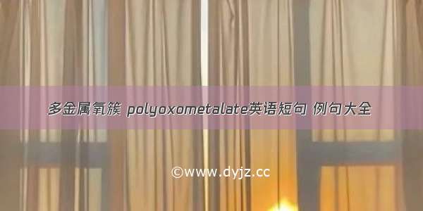 多金属氧簇 polyoxometalate英语短句 例句大全