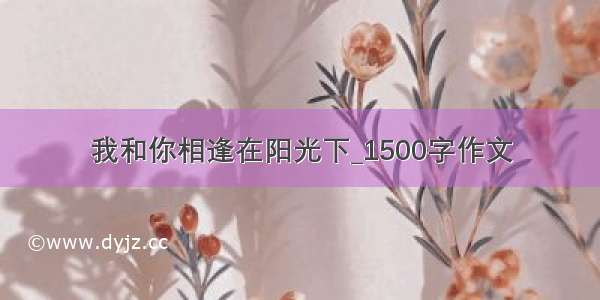 我和你相逢在阳光下_1500字作文