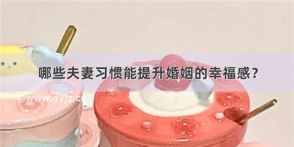 哪些夫妻习惯能提升婚姻的幸福感？