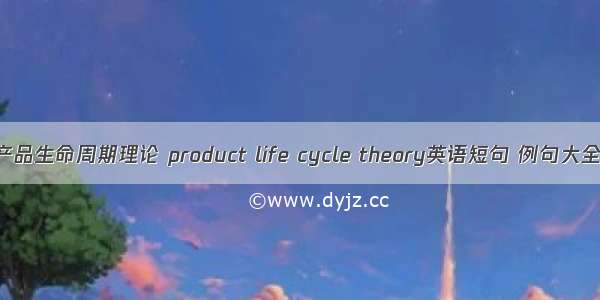 产品生命周期理论 product life cycle theory英语短句 例句大全