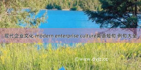 现代企业文化 modern enterprise culture英语短句 例句大全