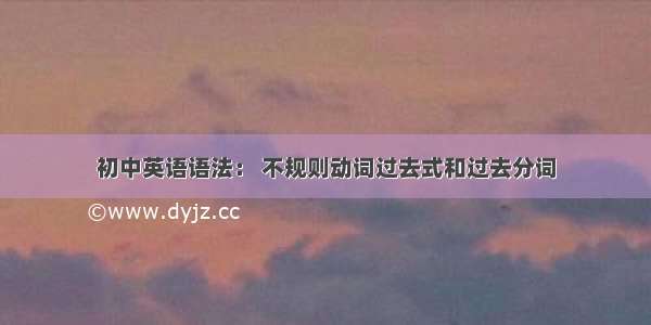 初中英语语法： 不规则动词过去式和过去分词