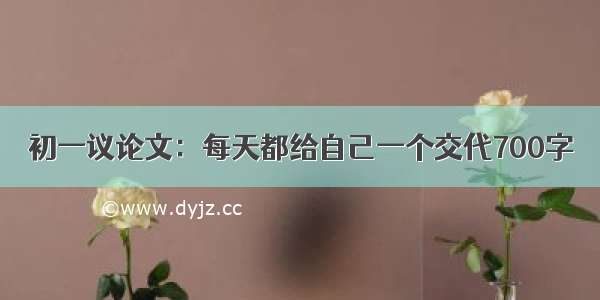 初一议论文：每天都给自己一个交代700字