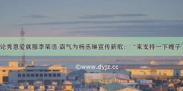 论秀恩爱就服李荣浩 霸气为杨丞琳宣传新歌：“来支持一下嫂子”