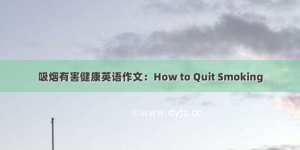 吸烟有害健康英语作文：How to Quit Smoking