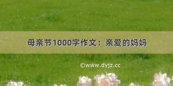 母亲节1000字作文：亲爱的妈妈