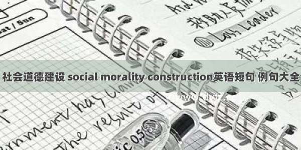 社会道德建设 social morality construction英语短句 例句大全