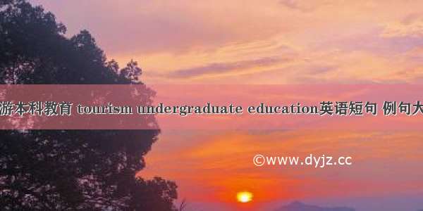 旅游本科教育 tourism undergraduate education英语短句 例句大全